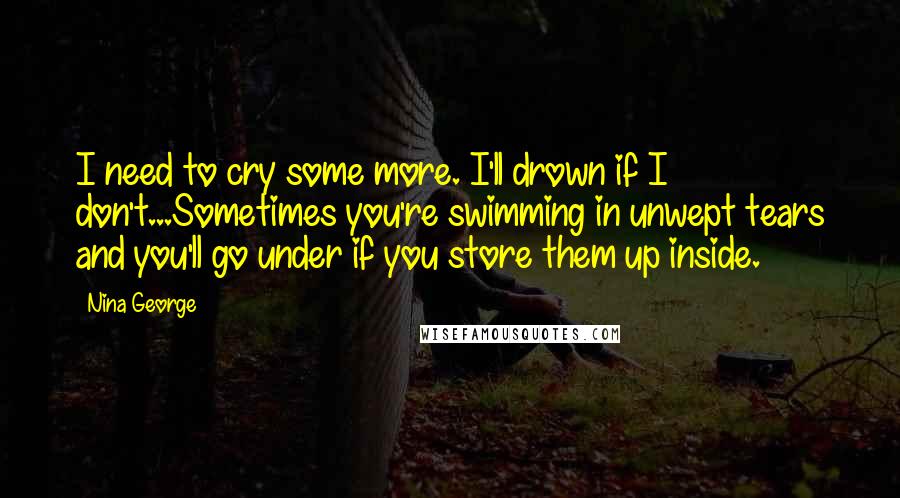 Nina George Quotes: I need to cry some more. I'll drown if I don't...Sometimes you're swimming in unwept tears and you'll go under if you store them up inside.