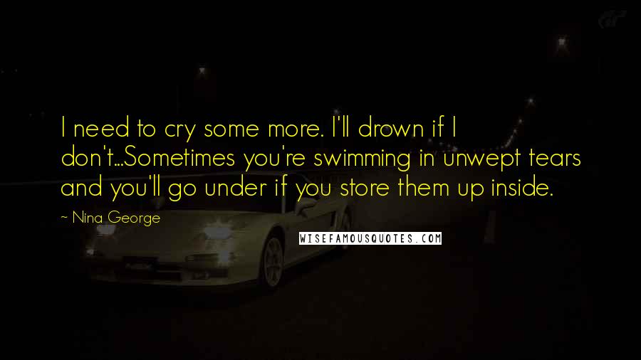 Nina George Quotes: I need to cry some more. I'll drown if I don't...Sometimes you're swimming in unwept tears and you'll go under if you store them up inside.