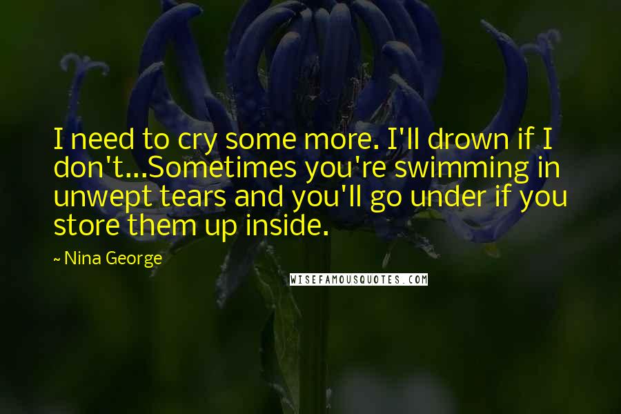 Nina George Quotes: I need to cry some more. I'll drown if I don't...Sometimes you're swimming in unwept tears and you'll go under if you store them up inside.