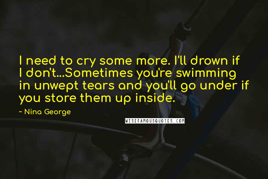 Nina George Quotes: I need to cry some more. I'll drown if I don't...Sometimes you're swimming in unwept tears and you'll go under if you store them up inside.