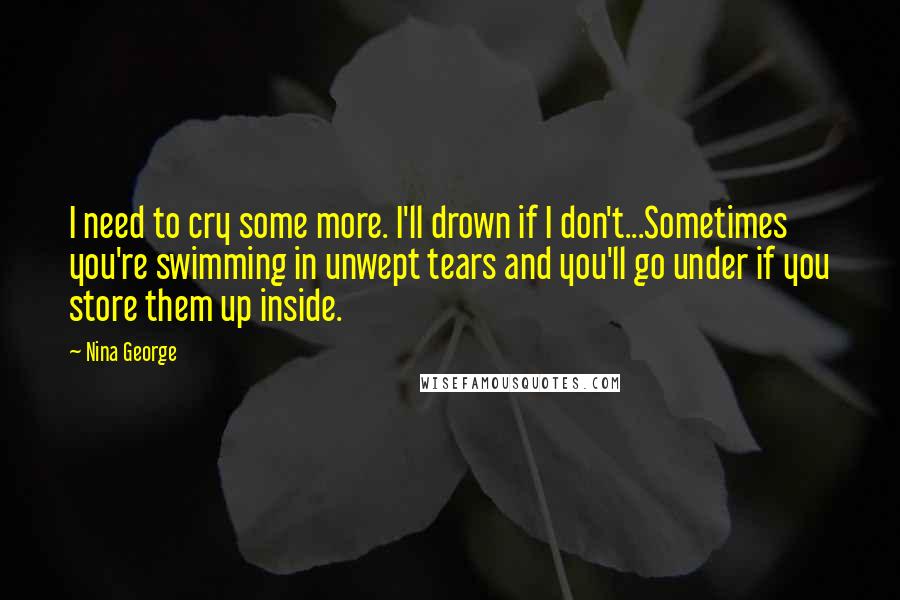 Nina George Quotes: I need to cry some more. I'll drown if I don't...Sometimes you're swimming in unwept tears and you'll go under if you store them up inside.