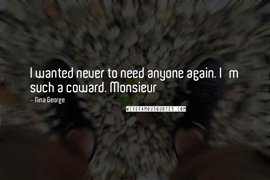 Nina George Quotes: I wanted never to need anyone again. I'm such a coward. Monsieur