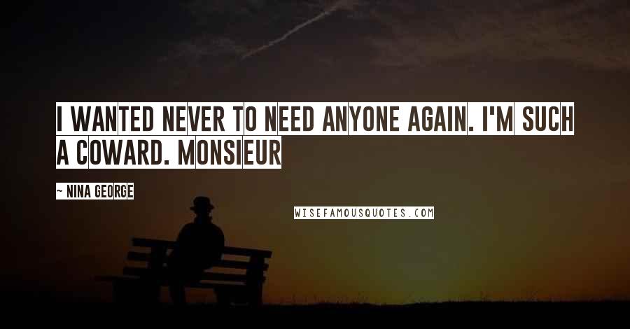 Nina George Quotes: I wanted never to need anyone again. I'm such a coward. Monsieur