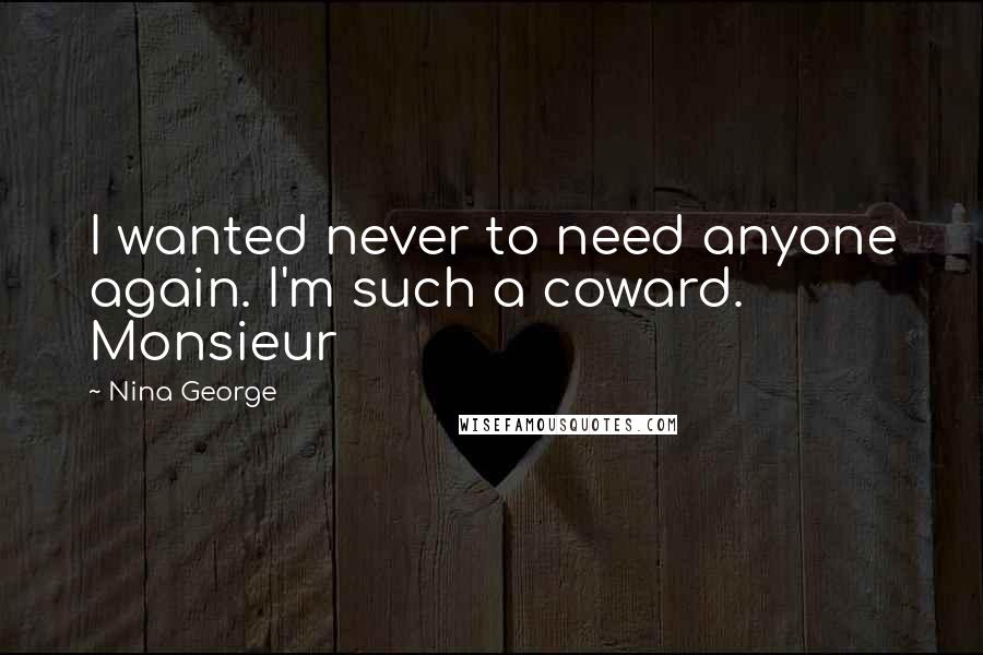 Nina George Quotes: I wanted never to need anyone again. I'm such a coward. Monsieur