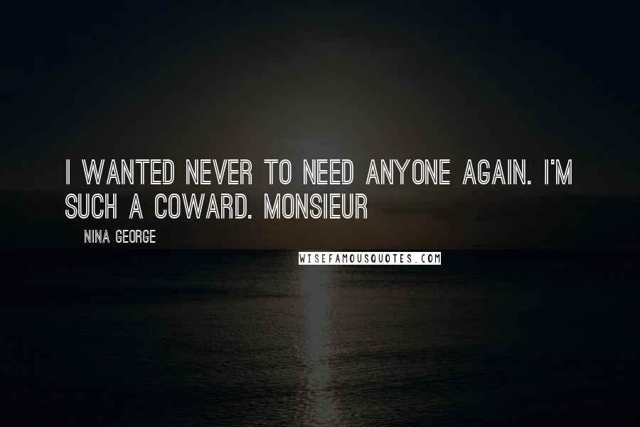 Nina George Quotes: I wanted never to need anyone again. I'm such a coward. Monsieur
