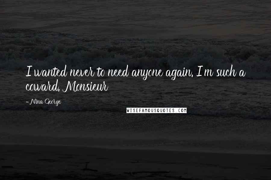 Nina George Quotes: I wanted never to need anyone again. I'm such a coward. Monsieur