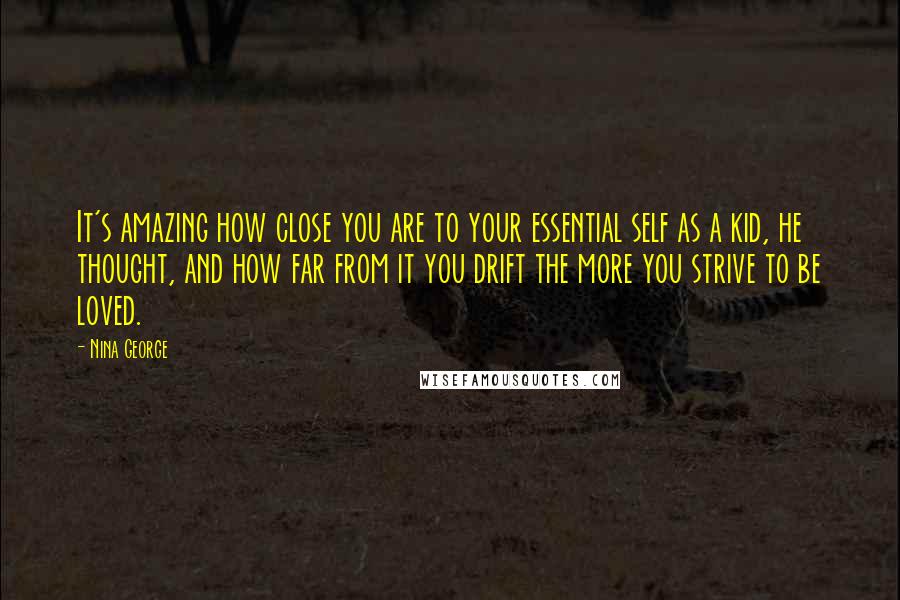 Nina George Quotes: It's amazing how close you are to your essential self as a kid, he thought, and how far from it you drift the more you strive to be loved.