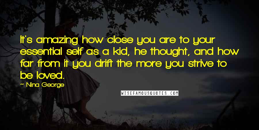 Nina George Quotes: It's amazing how close you are to your essential self as a kid, he thought, and how far from it you drift the more you strive to be loved.