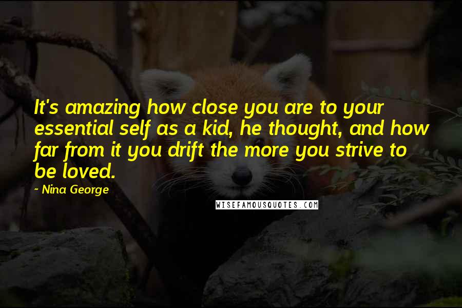 Nina George Quotes: It's amazing how close you are to your essential self as a kid, he thought, and how far from it you drift the more you strive to be loved.