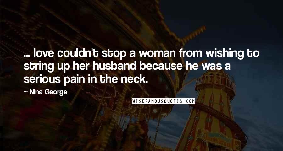 Nina George Quotes: ... love couldn't stop a woman from wishing to string up her husband because he was a serious pain in the neck.