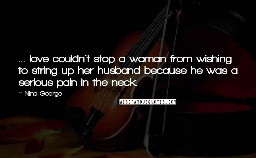 Nina George Quotes: ... love couldn't stop a woman from wishing to string up her husband because he was a serious pain in the neck.