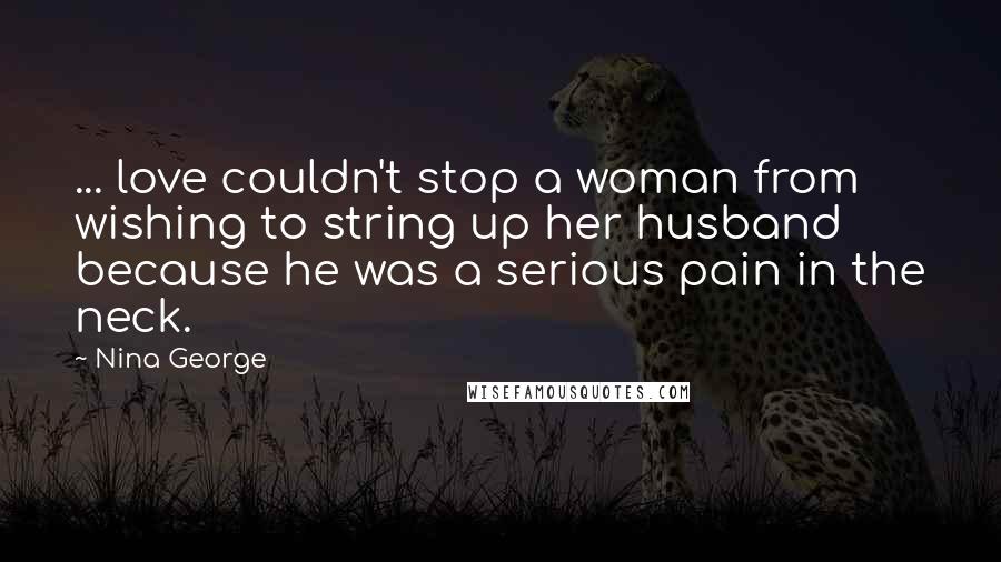 Nina George Quotes: ... love couldn't stop a woman from wishing to string up her husband because he was a serious pain in the neck.