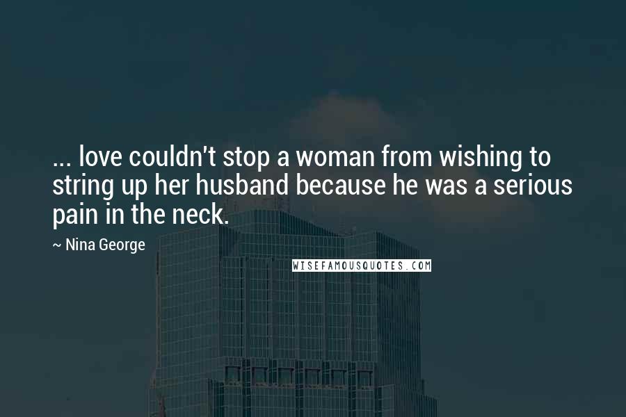 Nina George Quotes: ... love couldn't stop a woman from wishing to string up her husband because he was a serious pain in the neck.