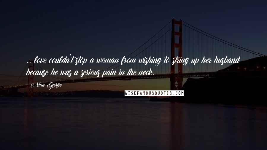 Nina George Quotes: ... love couldn't stop a woman from wishing to string up her husband because he was a serious pain in the neck.