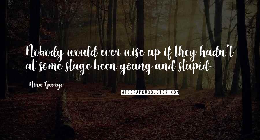 Nina George Quotes: Nobody would ever wise up if they hadn't at some stage been young and stupid.