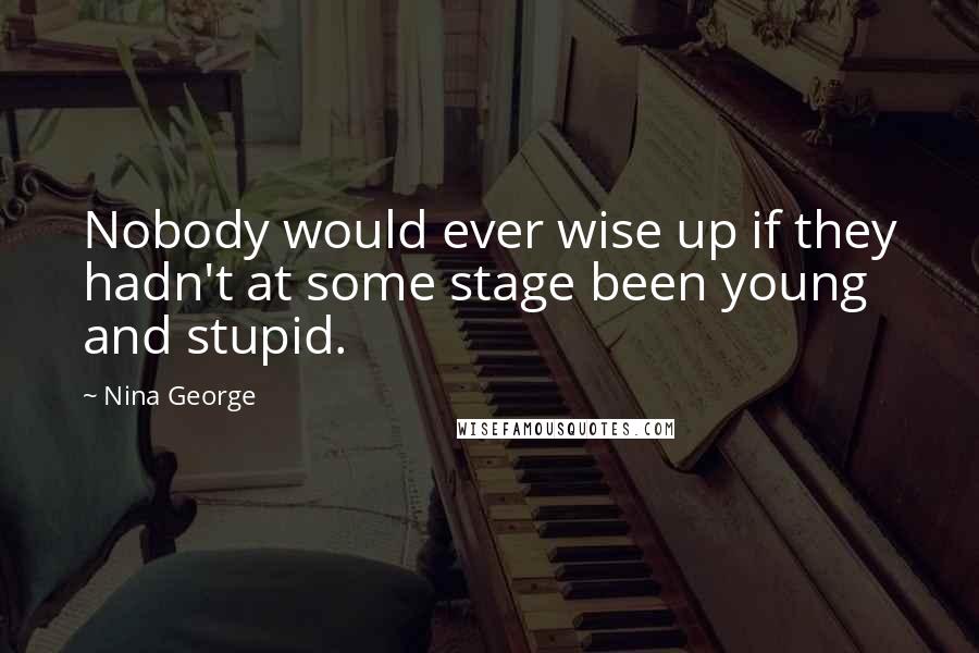 Nina George Quotes: Nobody would ever wise up if they hadn't at some stage been young and stupid.