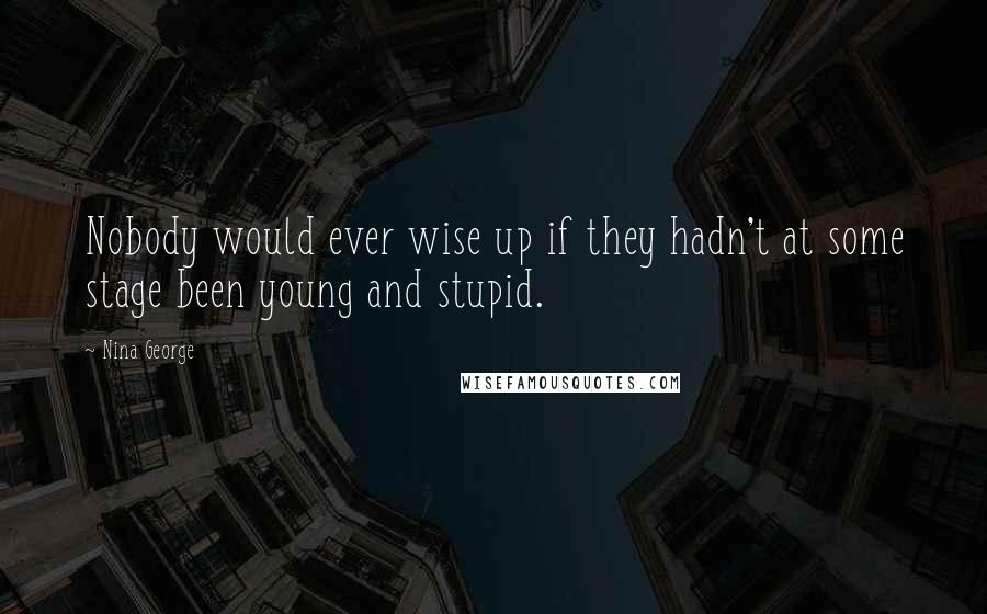 Nina George Quotes: Nobody would ever wise up if they hadn't at some stage been young and stupid.