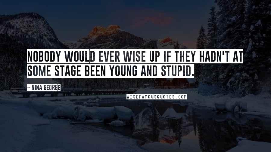 Nina George Quotes: Nobody would ever wise up if they hadn't at some stage been young and stupid.