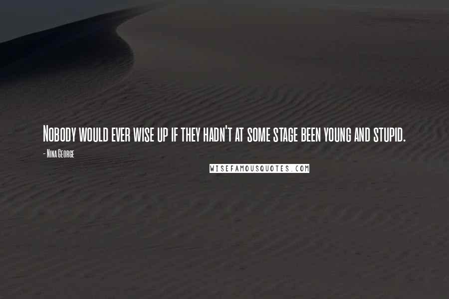 Nina George Quotes: Nobody would ever wise up if they hadn't at some stage been young and stupid.