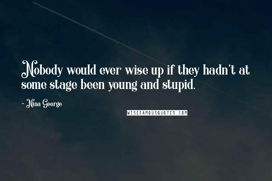 Nina George Quotes: Nobody would ever wise up if they hadn't at some stage been young and stupid.