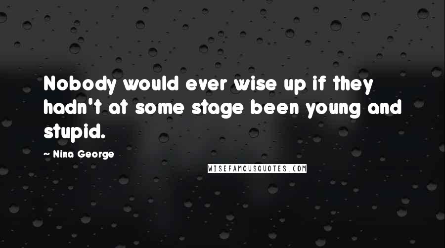 Nina George Quotes: Nobody would ever wise up if they hadn't at some stage been young and stupid.