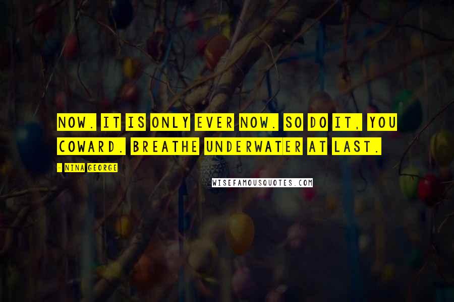 Nina George Quotes: Now. It is only ever now. So do it, you coward. Breathe underwater at last.