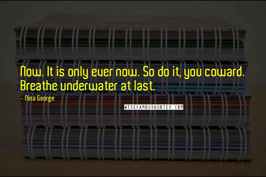 Nina George Quotes: Now. It is only ever now. So do it, you coward. Breathe underwater at last.