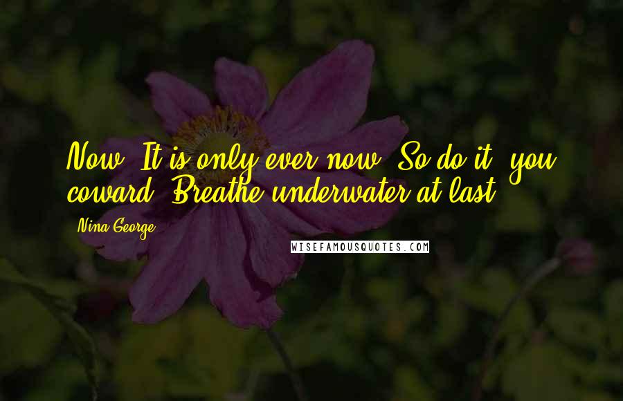Nina George Quotes: Now. It is only ever now. So do it, you coward. Breathe underwater at last.