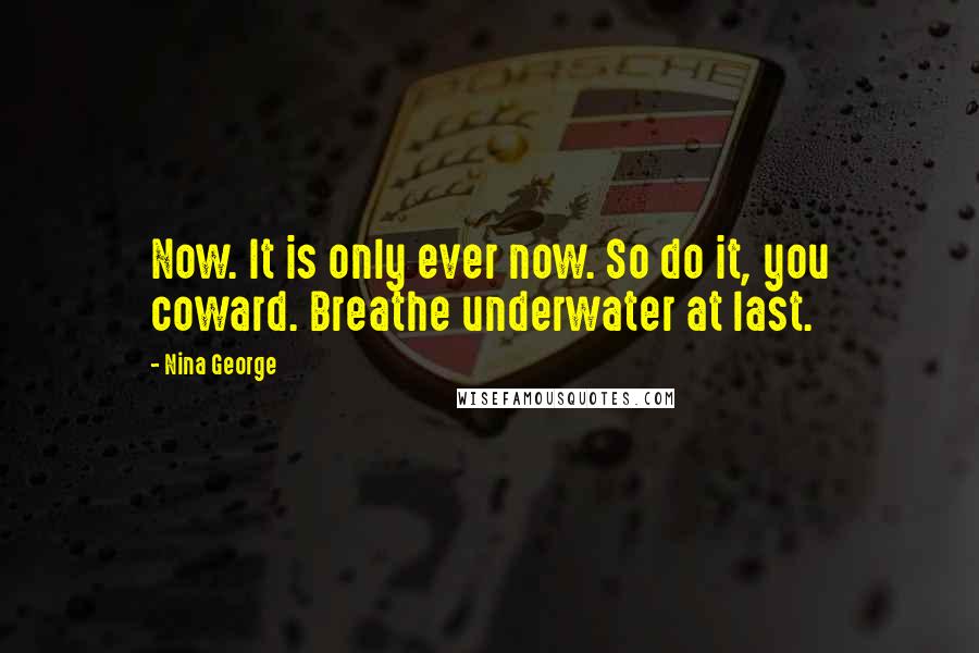 Nina George Quotes: Now. It is only ever now. So do it, you coward. Breathe underwater at last.