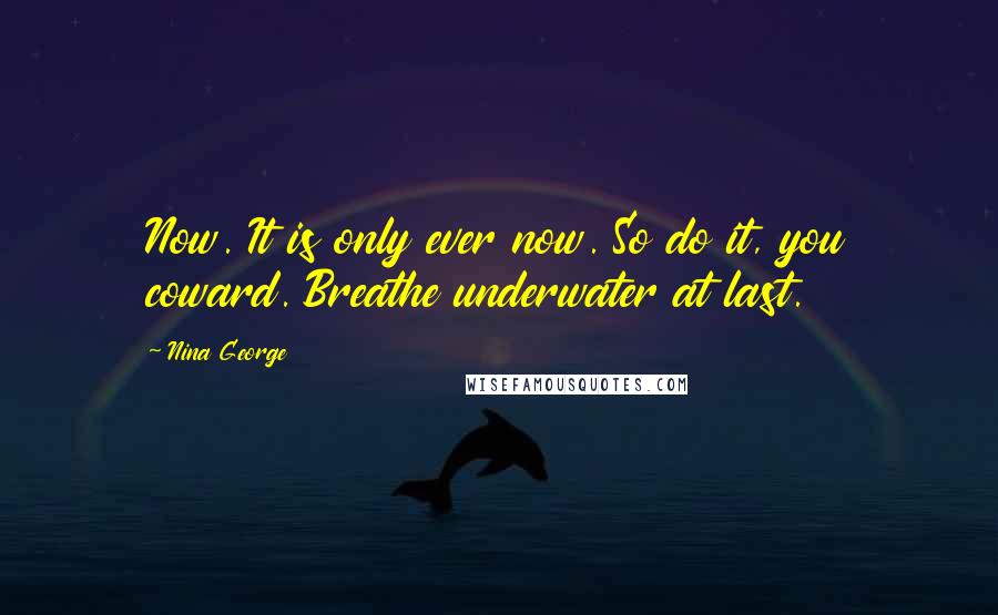 Nina George Quotes: Now. It is only ever now. So do it, you coward. Breathe underwater at last.