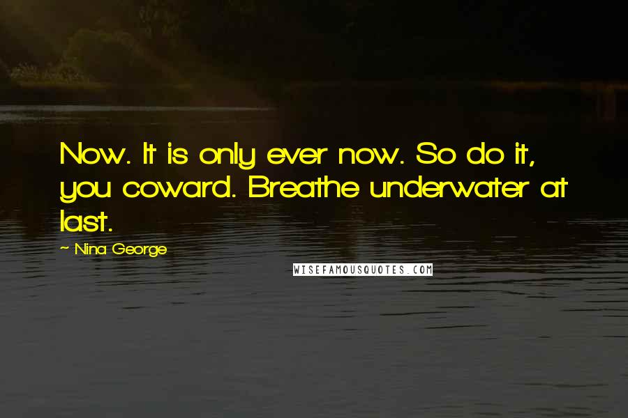 Nina George Quotes: Now. It is only ever now. So do it, you coward. Breathe underwater at last.