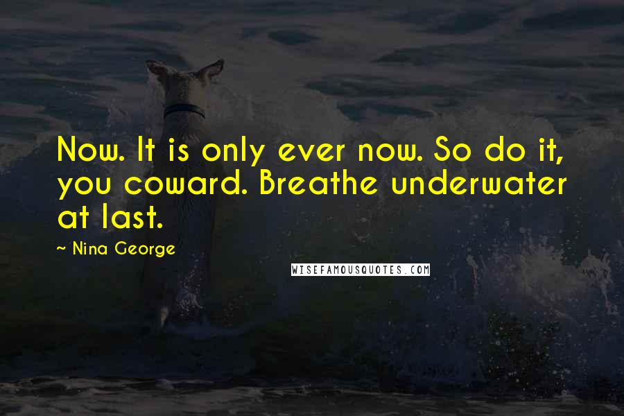 Nina George Quotes: Now. It is only ever now. So do it, you coward. Breathe underwater at last.