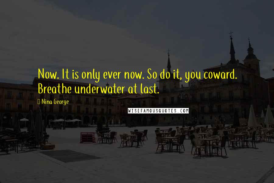 Nina George Quotes: Now. It is only ever now. So do it, you coward. Breathe underwater at last.