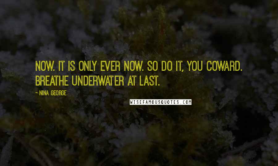 Nina George Quotes: Now. It is only ever now. So do it, you coward. Breathe underwater at last.