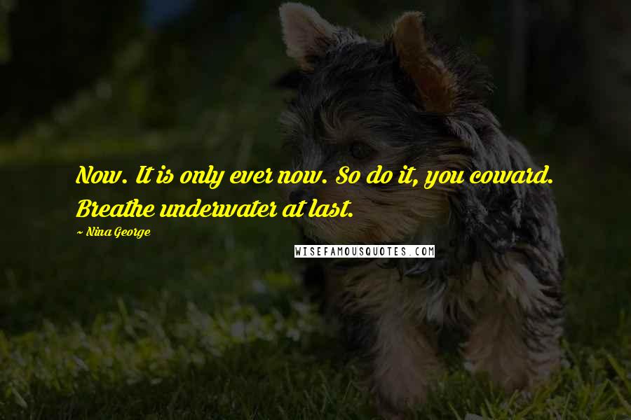 Nina George Quotes: Now. It is only ever now. So do it, you coward. Breathe underwater at last.