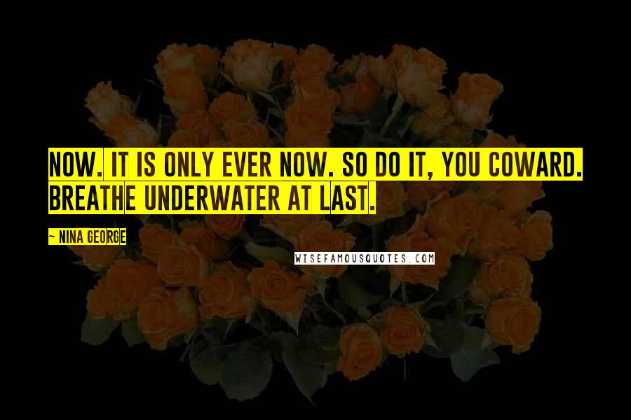 Nina George Quotes: Now. It is only ever now. So do it, you coward. Breathe underwater at last.