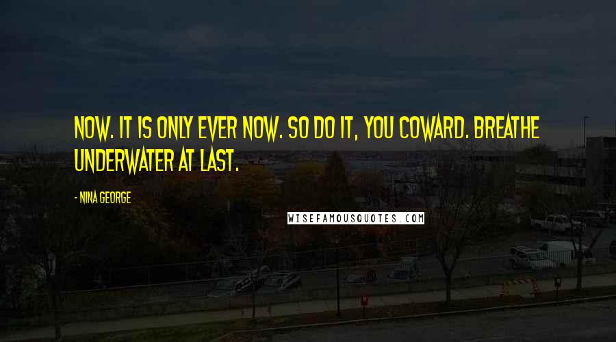 Nina George Quotes: Now. It is only ever now. So do it, you coward. Breathe underwater at last.