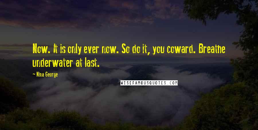 Nina George Quotes: Now. It is only ever now. So do it, you coward. Breathe underwater at last.