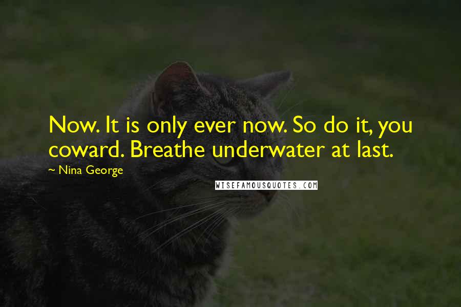 Nina George Quotes: Now. It is only ever now. So do it, you coward. Breathe underwater at last.