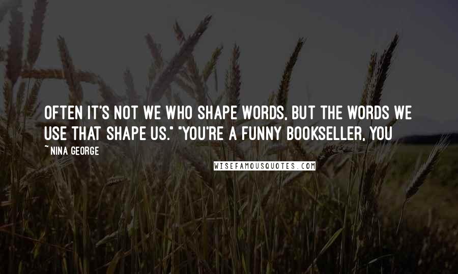 Nina George Quotes: Often it's not we who shape words, but the words we use that shape us." "You're a funny bookseller, you