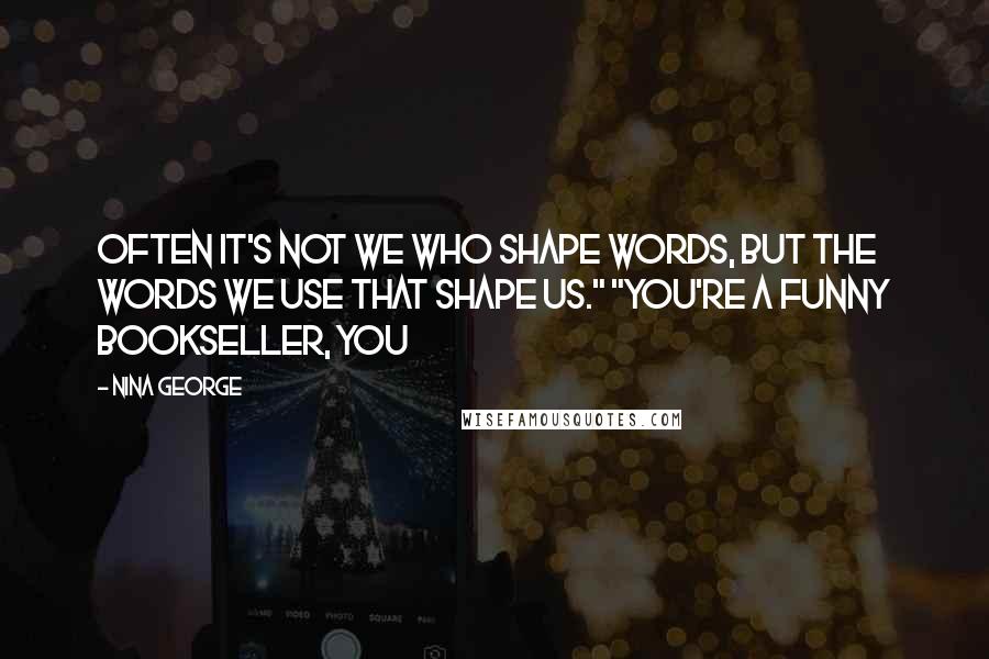 Nina George Quotes: Often it's not we who shape words, but the words we use that shape us." "You're a funny bookseller, you