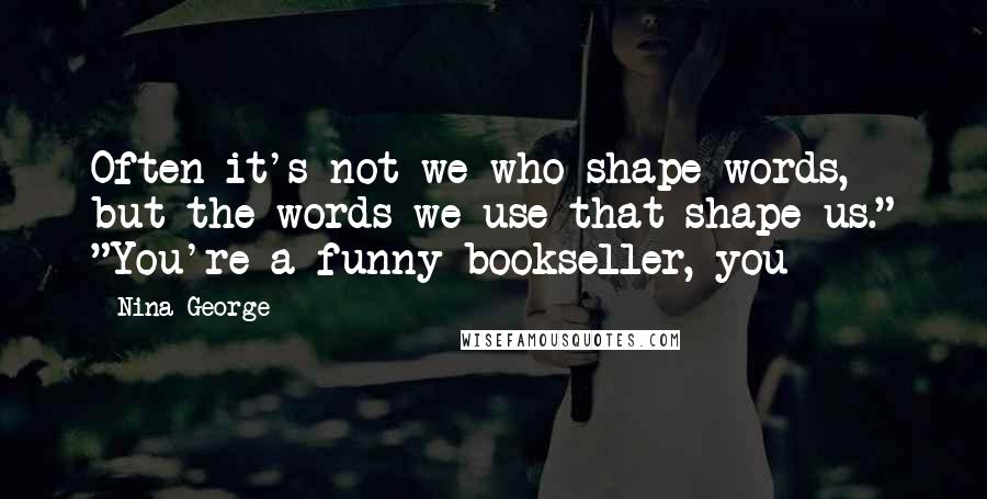 Nina George Quotes: Often it's not we who shape words, but the words we use that shape us." "You're a funny bookseller, you