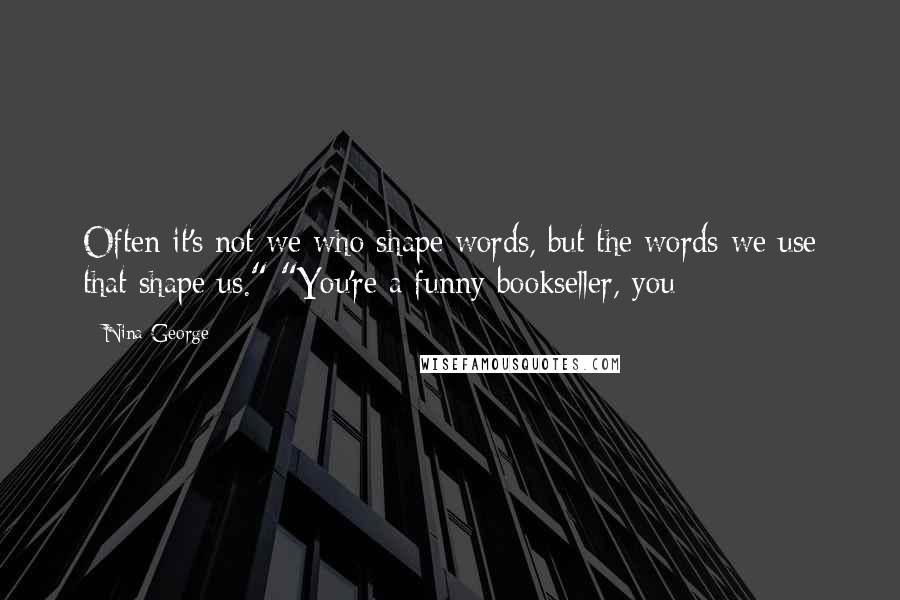 Nina George Quotes: Often it's not we who shape words, but the words we use that shape us." "You're a funny bookseller, you