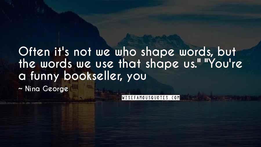 Nina George Quotes: Often it's not we who shape words, but the words we use that shape us." "You're a funny bookseller, you