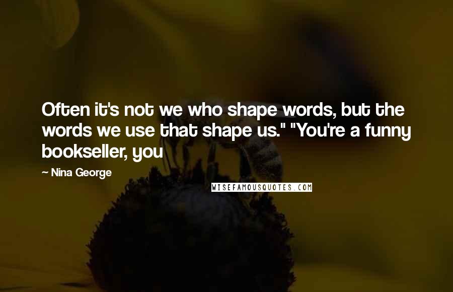 Nina George Quotes: Often it's not we who shape words, but the words we use that shape us." "You're a funny bookseller, you