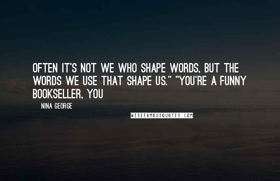 Nina George Quotes: Often it's not we who shape words, but the words we use that shape us." "You're a funny bookseller, you