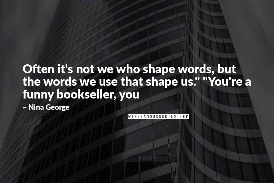 Nina George Quotes: Often it's not we who shape words, but the words we use that shape us." "You're a funny bookseller, you