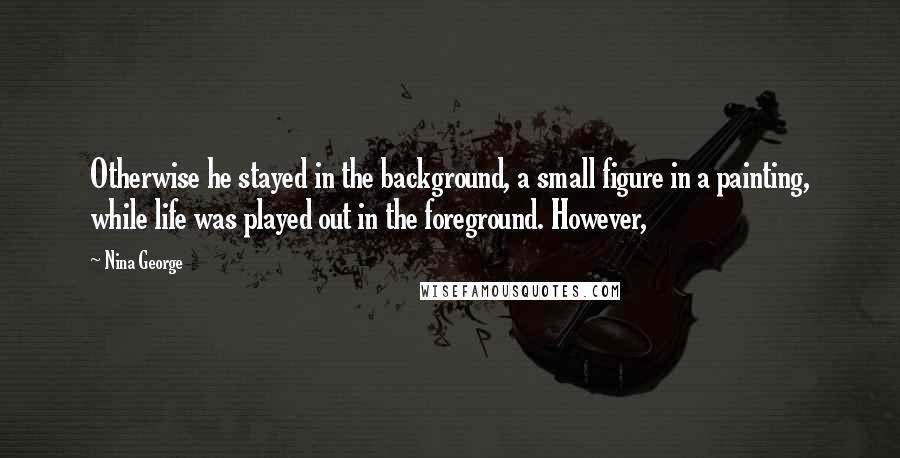 Nina George Quotes: Otherwise he stayed in the background, a small figure in a painting, while life was played out in the foreground. However,