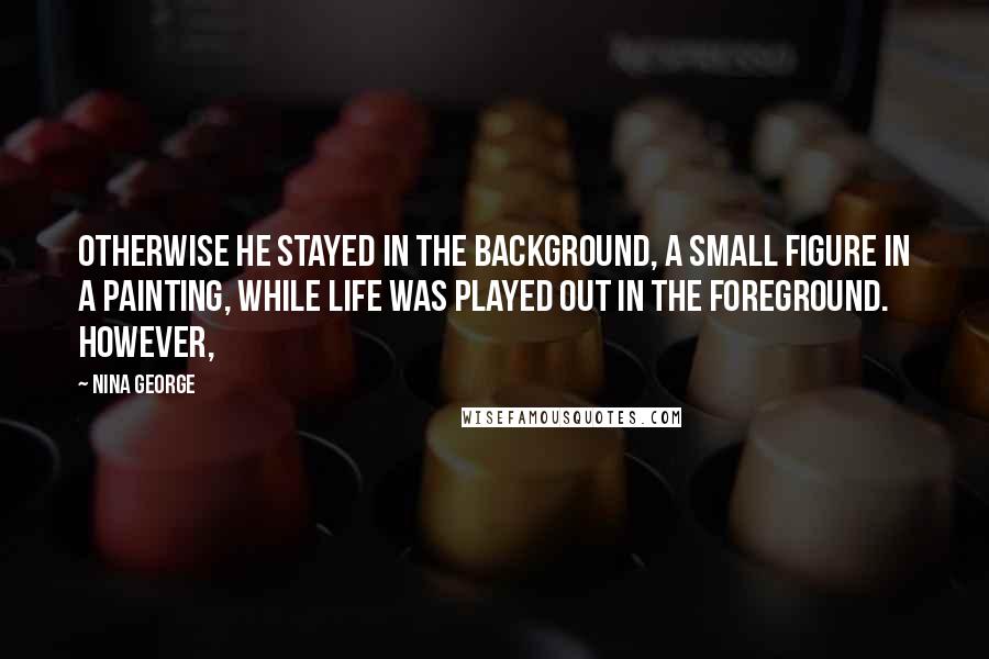 Nina George Quotes: Otherwise he stayed in the background, a small figure in a painting, while life was played out in the foreground. However,