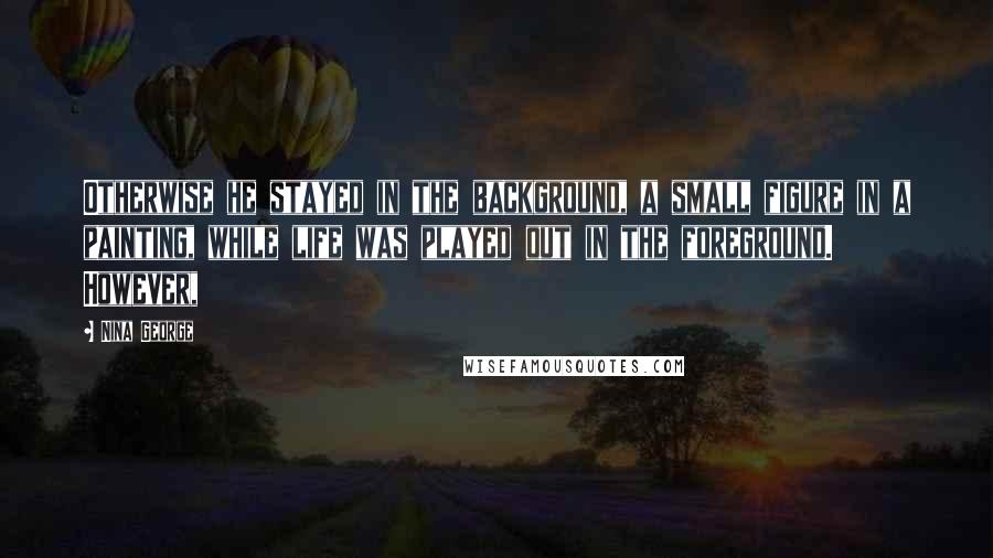 Nina George Quotes: Otherwise he stayed in the background, a small figure in a painting, while life was played out in the foreground. However,